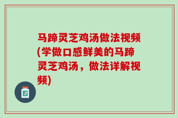 马蹄灵芝鸡汤做法视频(学做口感鲜美的马蹄灵芝鸡汤,做法详解视频) 马蹄灵芝鸡汤做法视频(学做口感鲜美的马蹄灵芝鸡汤,做法详解视频)