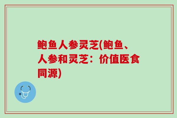 鲍鱼人参灵芝(鲍鱼、人参和灵芝:价值医食同源) 鲍鱼人参灵芝(鲍鱼、人参和灵芝:价值医食同源)