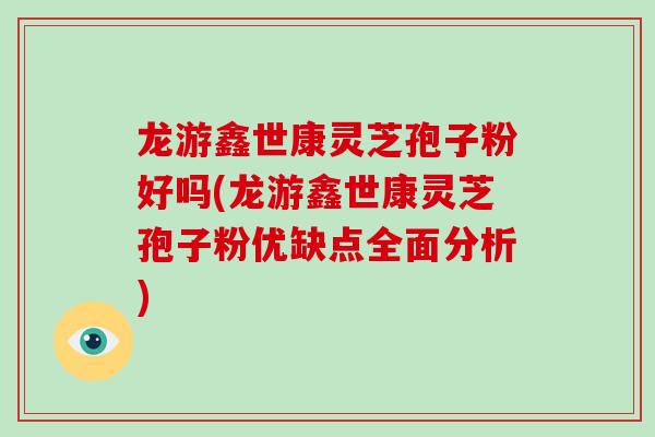 龙游鑫世康灵芝孢子粉好吗(龙游鑫世康灵芝孢子粉优缺点全面分析) 龙游鑫世康灵芝孢子粉好吗(龙游鑫世康灵芝孢子粉优缺点全面分析)