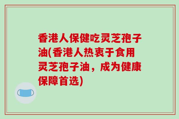 香港人保健吃灵芝孢子油(香港人热衷于食用灵芝孢子油,成为健康保障首选) 香港人保健吃灵芝孢子油(香港人热衷于食用灵芝孢子油,成为健康保障首选)