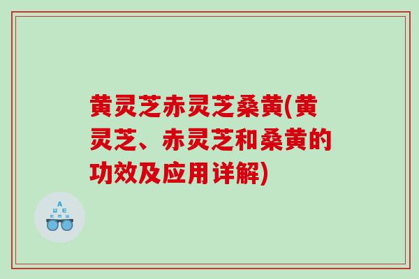 黄灵芝赤灵芝桑黄(黄灵芝、赤灵芝和桑黄的功效及应用详解) 黄灵芝赤灵芝桑黄(黄灵芝、赤灵芝和桑黄的功效及应用详解)