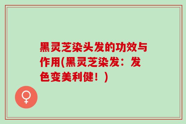 黑灵芝染头发的功效与作用(黑灵芝染发:发色变美利健!) 黑灵芝染头发的功效与作用(黑灵芝染发:发色变美利健!)