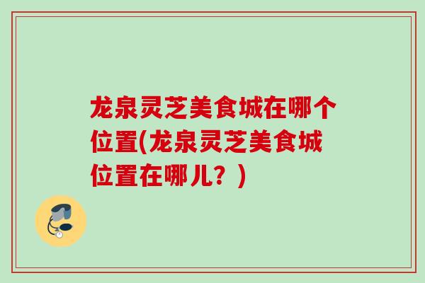 龙泉灵芝美食城在哪个位置(龙泉灵芝美食城位置在哪儿？)