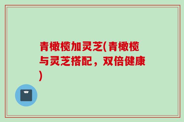 青橄榄加灵芝(青橄榄与灵芝搭配,双倍健康) 青橄榄加灵芝(青橄榄与灵芝搭配,双倍健康)