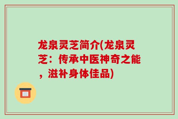 龙泉灵芝简介(龙泉灵芝:传承中医神奇之能,滋补身体佳品) 龙泉灵芝简介(龙泉灵芝:传承中医神奇之能,滋补身体佳品)