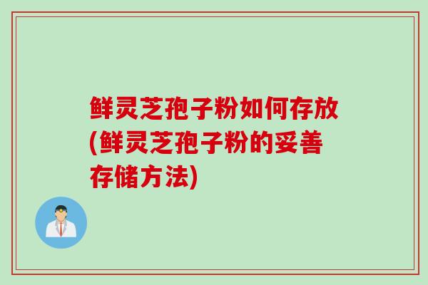 鲜灵芝孢子粉如何存放(鲜灵芝孢子粉的妥善存储方法) 鲜灵芝孢子粉如何存放(鲜灵芝孢子粉的妥善存储方法)