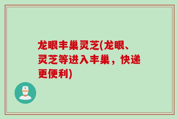 龙眼丰巢灵芝(龙眼、灵芝等进入丰巢,快递更便利) 龙眼丰巢灵芝(龙眼、灵芝等进入丰巢,快递更便利)