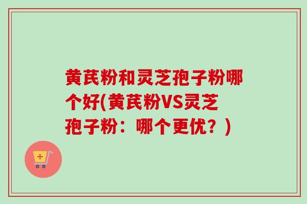 黄芪粉和灵芝孢子粉哪个好(黄芪粉VS灵芝孢子粉:哪个更优?) 黄芪粉和灵芝孢子粉哪个好(黄芪粉VS灵芝孢子粉:哪个更优?)