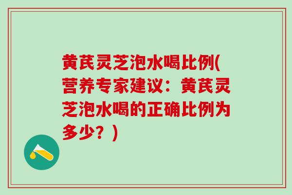 黄芪灵芝泡水喝比例(营养专家建议:黄芪灵芝泡水喝的正确比例为多少?) 黄芪灵芝泡水喝比例(营养专家建议:黄芪灵芝泡水喝的正确比例为多少?)