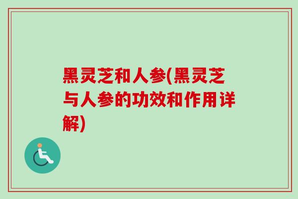 黑灵芝和人参(黑灵芝与人参的功效和作用详解)