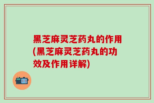黑芝麻灵芝药丸的作用(黑芝麻灵芝药丸的功效及作用详解) 黑芝麻灵芝药丸的作用(黑芝麻灵芝药丸的功效及作用详解)