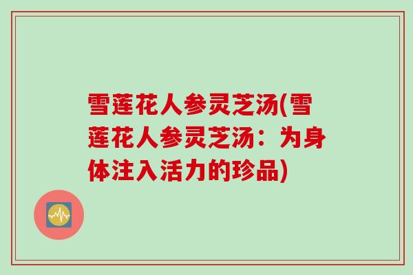 雪莲花人参灵芝汤(雪莲花人参灵芝汤:为身体注入活力的珍品) 雪莲花人参灵芝汤(雪莲花人参灵芝汤:为身体注入活力的珍品)