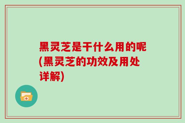 黑灵芝是干什么用的呢(黑灵芝的功效及用处详解)