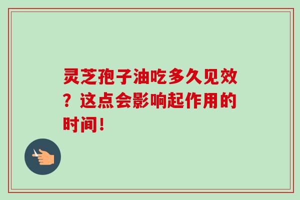 灵芝孢子油吃多久见效?这点会影响起作用的时间! 灵芝孢子油吃多久见效?这点会影响起作用的时间!