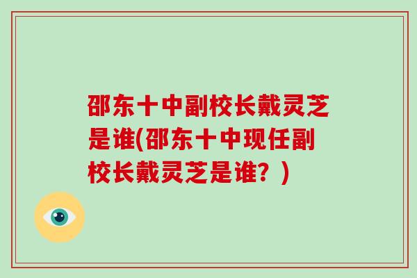 邵东十中副校长戴灵芝是谁(邵东十中现任副校长戴灵芝是谁?) 邵东十中副校长戴灵芝是谁(邵东十中现任副校长戴灵芝是谁?)
