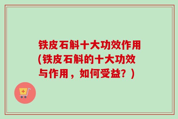 铁皮石斛十大功效作用(铁皮石斛的十大功效与作用,如何受益?) 铁皮石斛十大功效作用(铁皮石斛的十大功效与作用,如何受益?)