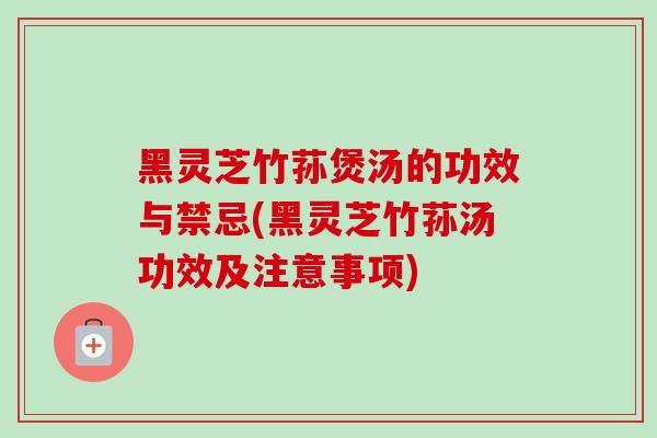 黑灵芝竹荪煲汤的功效与禁忌(黑灵芝竹荪汤功效及注意事项) 黑灵芝竹荪煲汤的功效与禁忌(黑灵芝竹荪汤功效及注意事项)