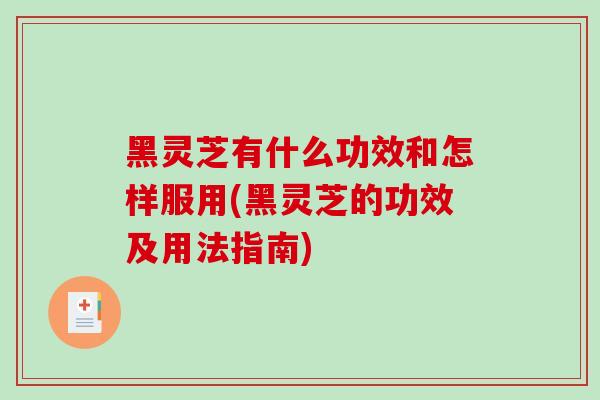 黑灵芝有什么功效和怎样服用(黑灵芝的功效及用法指南)