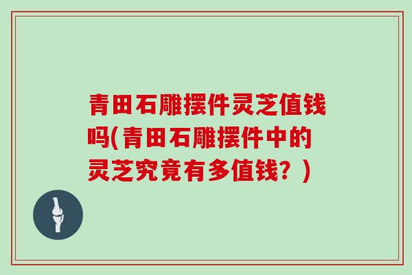 青田石雕摆件灵芝值钱吗(青田石雕摆件中的灵芝究竟有多值钱?) 青田石雕摆件灵芝值钱吗(青田石雕摆件中的灵芝究竟有多值钱?)