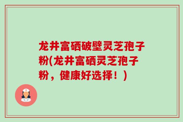 龙井富硒破壁灵芝孢子粉(龙井富硒灵芝孢子粉,健康好选择!) 龙井富硒破壁灵芝孢子粉(龙井富硒灵芝孢子粉,健康好选择!)