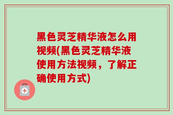 黑色灵芝精华液怎么用视频(黑色灵芝精华液使用方法视频,了解正确使用方式) 黑色灵芝精华液怎么用视频(黑色灵芝精华液使用方法视频,了解正确使用方式)