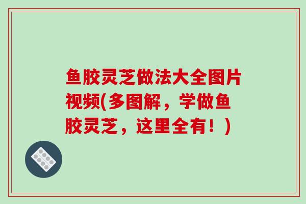 鱼胶灵芝做法大全图片视频(多图解，学做鱼胶灵芝，这里全有！)