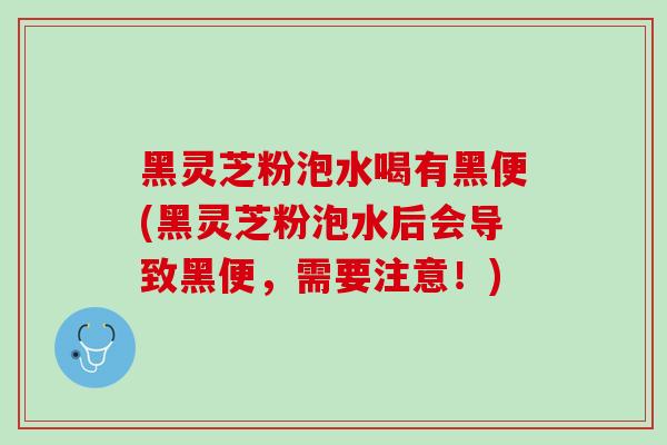 黑灵芝粉泡水喝有黑便(黑灵芝粉泡水后会导致黑便,需要注意!) 黑灵芝粉泡水喝有黑便(黑灵芝粉泡水后会导致黑便,需要注意!)