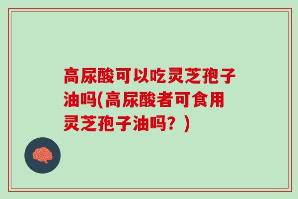 高尿酸可以吃灵芝孢子油吗(高尿酸者可食用灵芝孢子油吗?) 高尿酸可以吃灵芝孢子油吗(高尿酸者可食用灵芝孢子油吗?)