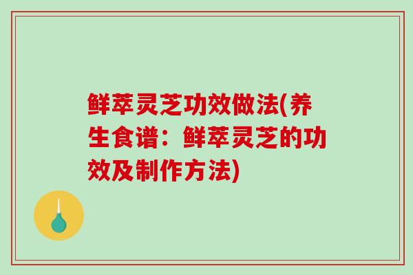 鲜萃灵芝功效做法(养生食谱:鲜萃灵芝的功效及制作方法) 鲜萃灵芝功效做法(养生食谱:鲜萃灵芝的功效及制作方法)