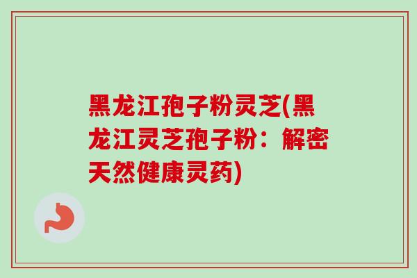 黑龙江孢子粉灵芝(黑龙江灵芝孢子粉:解密天然健康灵药) 黑龙江孢子粉灵芝(黑龙江灵芝孢子粉:解密天然健康灵药)