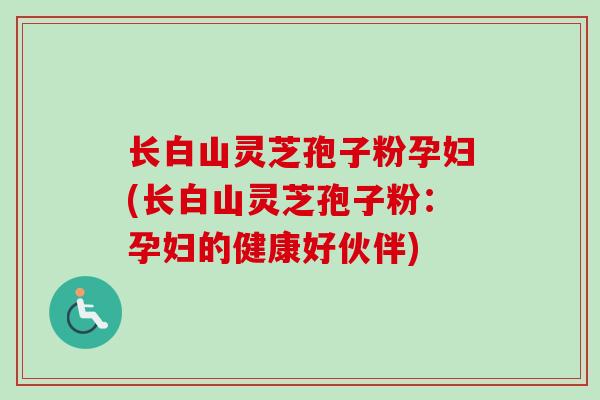 长白山灵芝孢子粉孕妇(长白山灵芝孢子粉：孕妇的健康好伙伴)