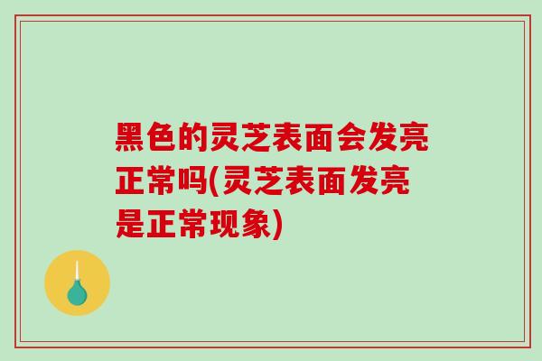 黑色的灵芝表面会发亮正常吗(灵芝表面发亮是正常现象) 黑色的灵芝表面会发亮正常吗(灵芝表面发亮是正常现象)