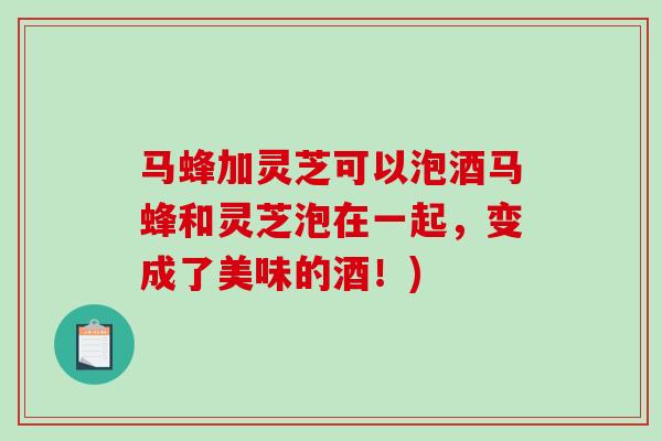 马蜂加灵芝可以泡酒马蜂和灵芝泡在一起,变成了美味的酒!) 马蜂加灵芝可以泡酒马蜂和灵芝泡在一起,变成了美味的酒!)