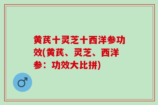 黄芪十灵芝十西洋参功效(黄芪、灵芝、西洋参:功效大比拼) 黄芪十灵芝十西洋参功效(黄芪、灵芝、西洋参:功效大比拼)
