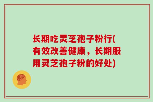 长期吃灵芝孢子粉行(有效改善健康，长期服用灵芝孢子粉的好处)