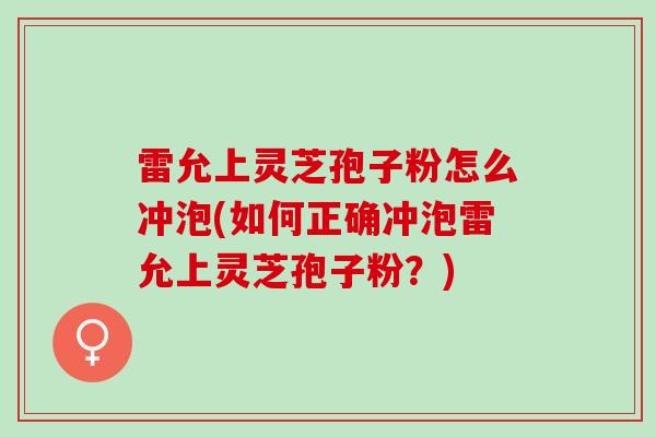 雷允上灵芝孢子粉怎么冲泡(如何正确冲泡雷允上灵芝孢子粉?) 雷允上灵芝孢子粉怎么冲泡(如何正确冲泡雷允上灵芝孢子粉?)