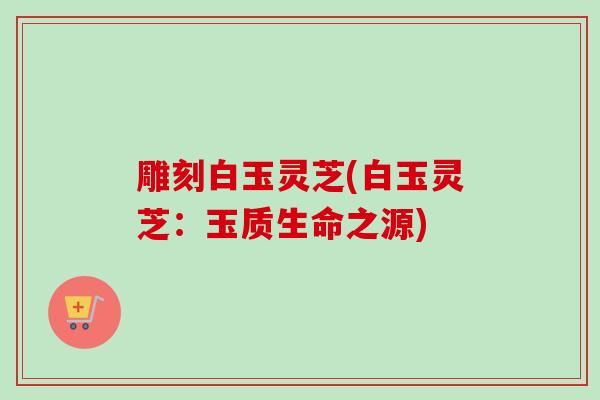 雕刻白玉灵芝(白玉灵芝:玉质生命之源) 雕刻白玉灵芝(白玉灵芝:玉质生命之源)