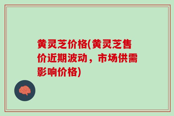 黄灵芝价格(黄灵芝售价近期波动,市场供需影响价格) 黄灵芝价格(黄灵芝售价近期波动,市场供需影响价格)