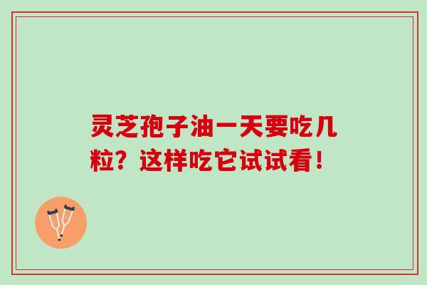 灵芝孢子油一天要吃几粒?这样吃它试试看! 灵芝孢子油一天要吃几粒?这样吃它试试看!