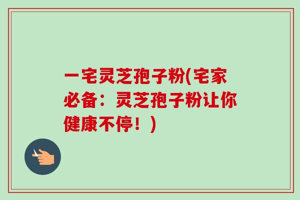 一宅灵芝孢子粉(宅家必备：灵芝孢子粉让你健康不停！)