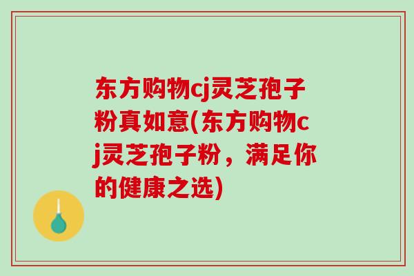 东方购物cj灵芝孢子粉真如意(东方购物cj灵芝孢子粉,满足你的健康之选) 东方购物cj灵芝孢子粉真如意(东方购物cj灵芝孢子粉,满足你的健康之选)