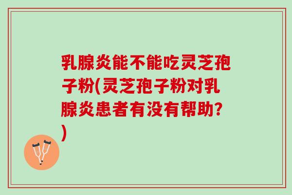 乳腺炎能不能吃灵芝孢子粉(灵芝孢子粉对乳腺炎患者有没有帮助?) 乳腺炎能不能吃灵芝孢子粉(灵芝孢子粉对乳腺炎患者有没有帮助?)
