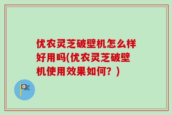 优农灵芝破壁机怎么样好用吗(优农灵芝破壁机使用效果如何?) 优农灵芝破壁机怎么样好用吗(优农灵芝破壁机使用效果如何?)