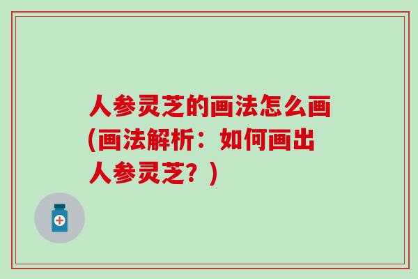 人参灵芝的画法怎么画(画法解析：如何画出人参灵芝？)