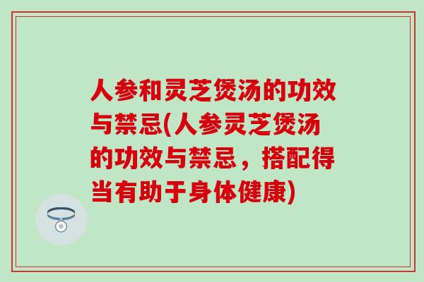 人参和灵芝煲汤的功效与禁忌(人参灵芝煲汤的功效与禁忌，搭配得当有助于身体健康)