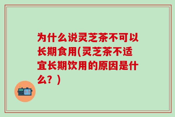 为什么说灵芝茶不可以长期食用(灵芝茶不适宜长期饮用的原因是什么?) 为什么说灵芝茶不可以长期食用(灵芝茶不适宜长期饮用的原因是什么?)