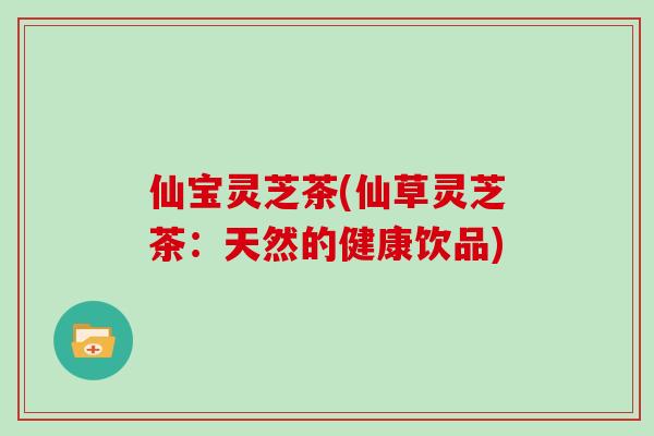 仙宝灵芝茶(仙草灵芝茶:天然的健康饮品) 仙宝灵芝茶(仙草灵芝茶:天然的健康饮品)