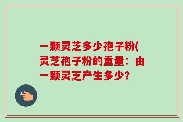 一颗灵芝多少孢子粉(灵芝孢子粉的重量:由一颗灵芝产生多少? 一颗灵芝多少孢子粉(灵芝孢子粉的重量:由一颗灵芝产生多少?