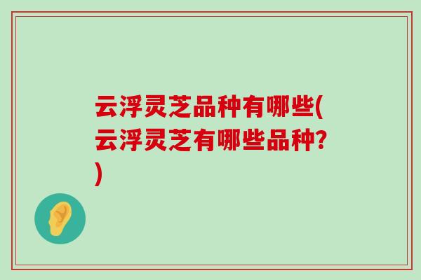 云浮灵芝品种有哪些(云浮灵芝有哪些品种?) 云浮灵芝品种有哪些(云浮灵芝有哪些品种?)