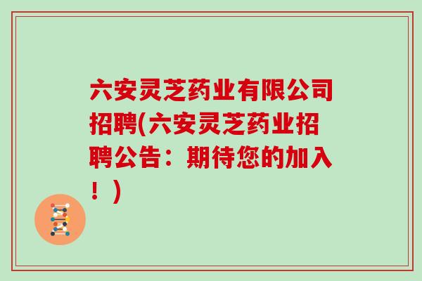 六安灵芝药业有限公司招聘(六安灵芝药业招聘公告:期待您的加入!) 六安灵芝药业有限公司招聘(六安灵芝药业招聘公告:期待您的加入!)